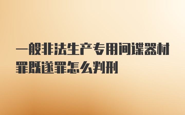 一般非法生产专用间谍器材罪既遂罪怎么判刑