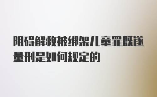 阻碍解救被绑架儿童罪既遂量刑是如何规定的