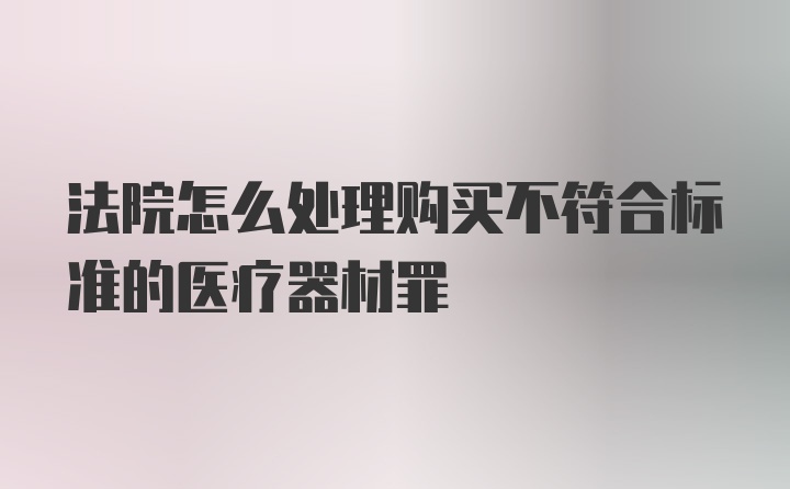 法院怎么处理购买不符合标准的医疗器材罪