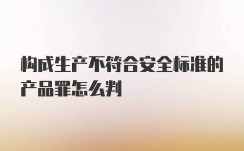 构成生产不符合安全标准的产品罪怎么判