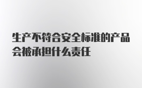 生产不符合安全标准的产品会被承担什么责任