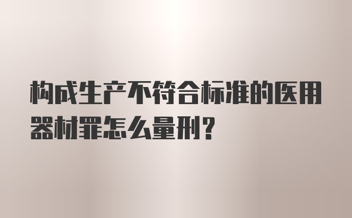 构成生产不符合标准的医用器材罪怎么量刑?