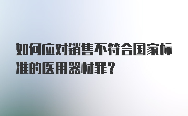 如何应对销售不符合国家标准的医用器材罪？