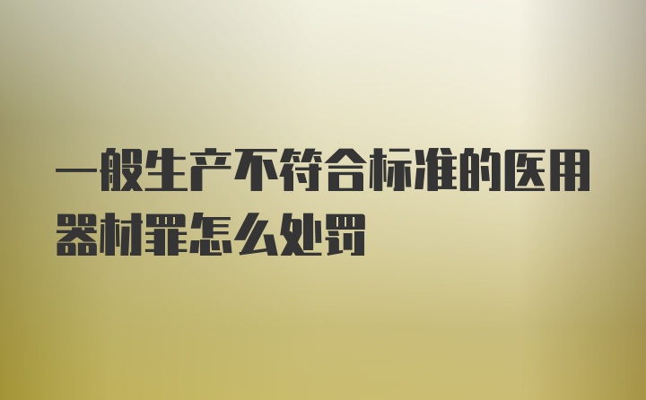 一般生产不符合标准的医用器材罪怎么处罚