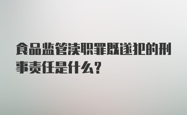 食品监管渎职罪既遂犯的刑事责任是什么?