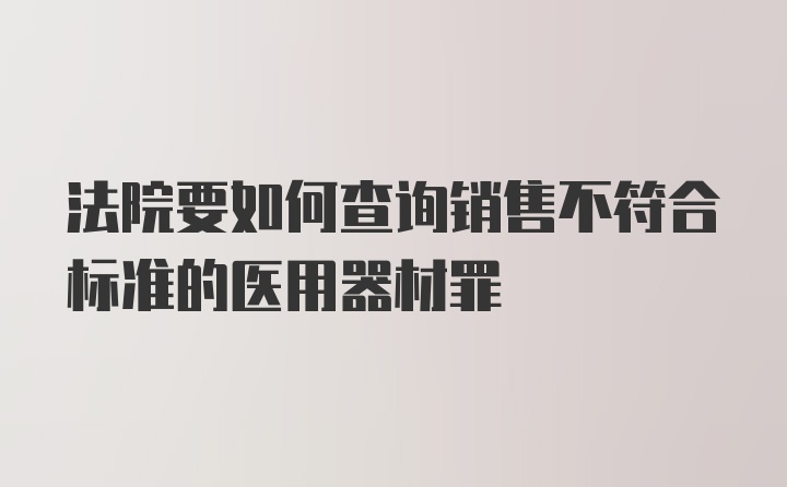 法院要如何查询销售不符合标准的医用器材罪