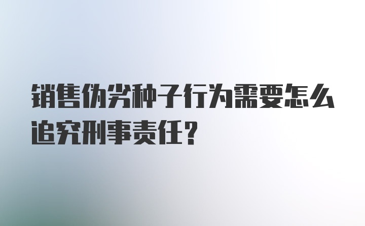 销售伪劣种子行为需要怎么追究刑事责任？