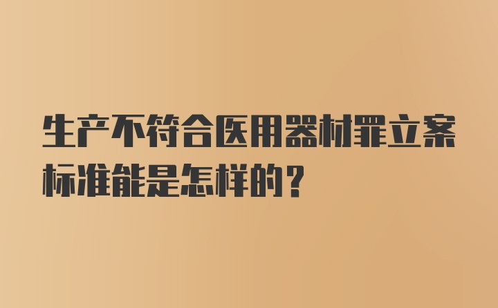 生产不符合医用器材罪立案标准能是怎样的?