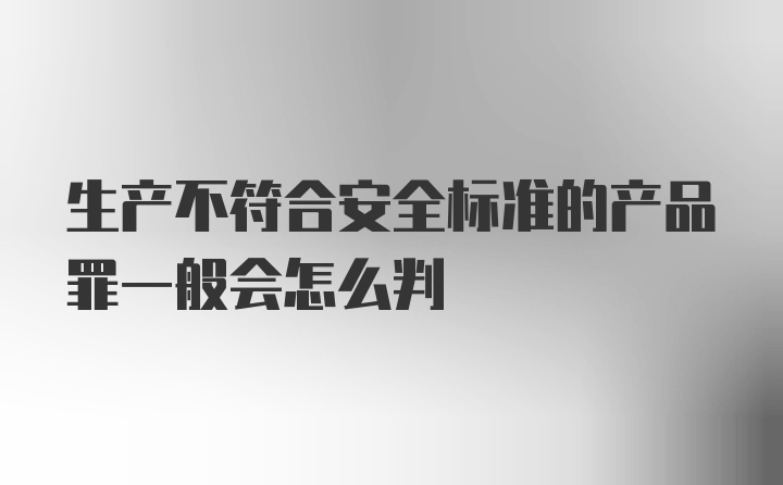 生产不符合安全标准的产品罪一般会怎么判