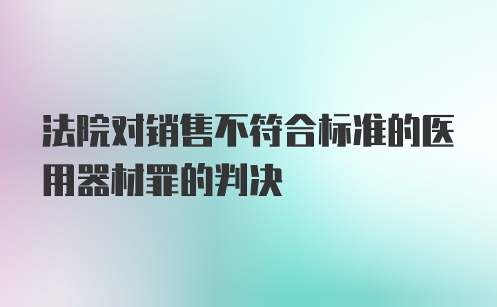 法院对销售不符合标准的医用器材罪的判决