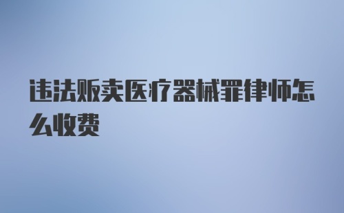 违法贩卖医疗器械罪律师怎么收费