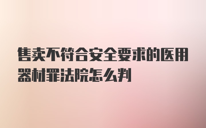 售卖不符合安全要求的医用器材罪法院怎么判