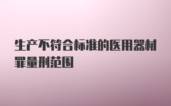 生产不符合标准的医用器材罪量刑范围