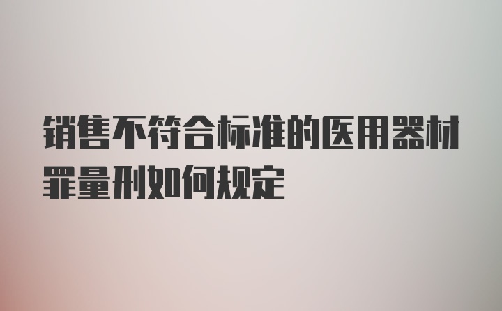 销售不符合标准的医用器材罪量刑如何规定