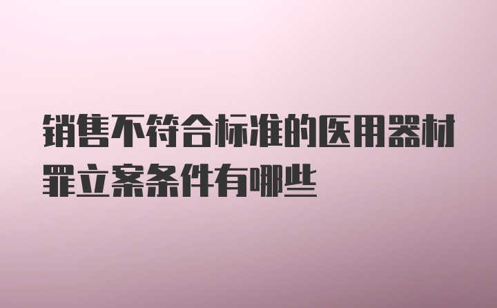 销售不符合标准的医用器材罪立案条件有哪些