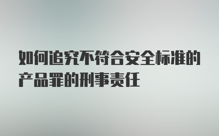 如何追究不符合安全标准的产品罪的刑事责任