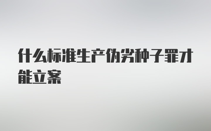 什么标准生产伪劣种子罪才能立案