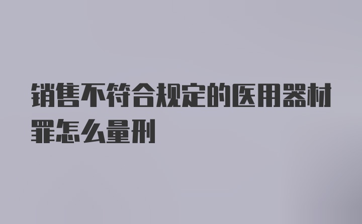 销售不符合规定的医用器材罪怎么量刑