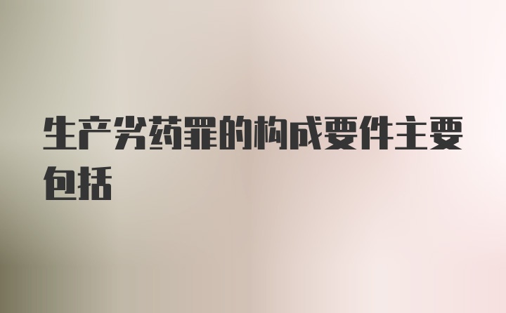 生产劣药罪的构成要件主要包括