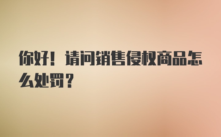 你好！请问销售侵权商品怎么处罚？