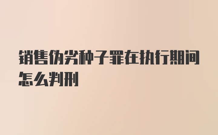 销售伪劣种子罪在执行期间怎么判刑