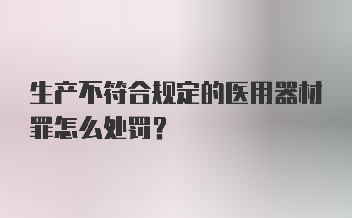 生产不符合规定的医用器材罪怎么处罚?