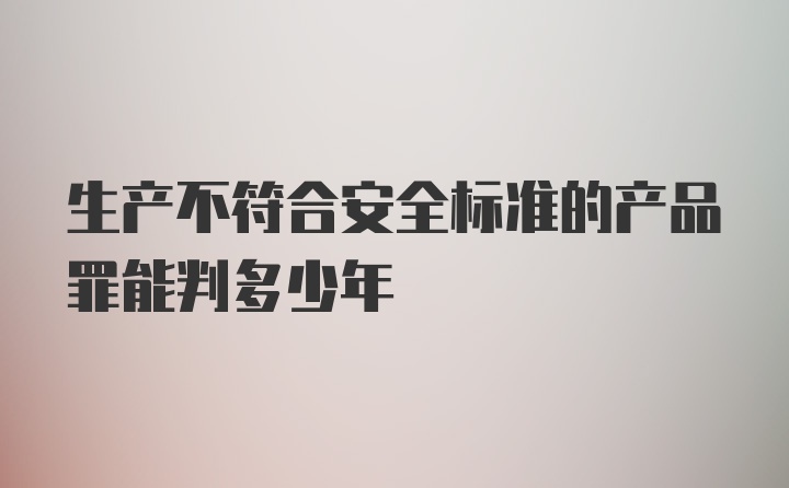 生产不符合安全标准的产品罪能判多少年