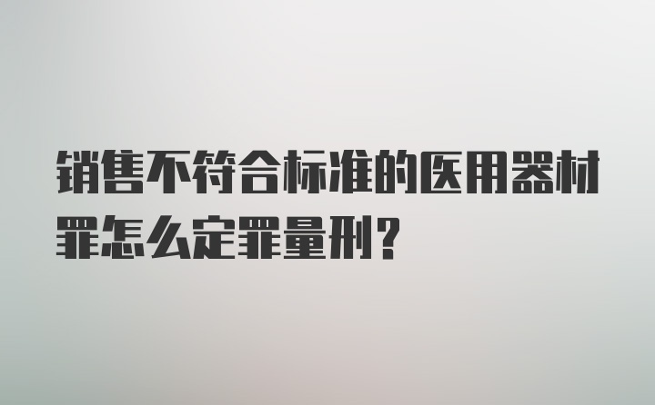 销售不符合标准的医用器材罪怎么定罪量刑？