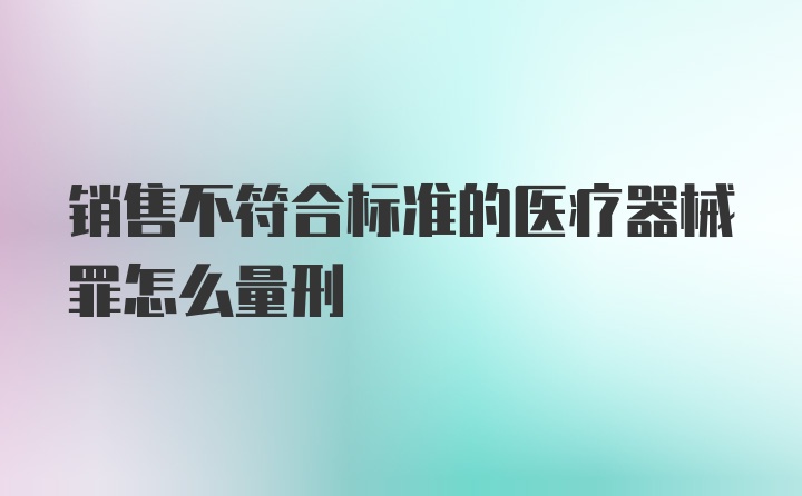 销售不符合标准的医疗器械罪怎么量刑