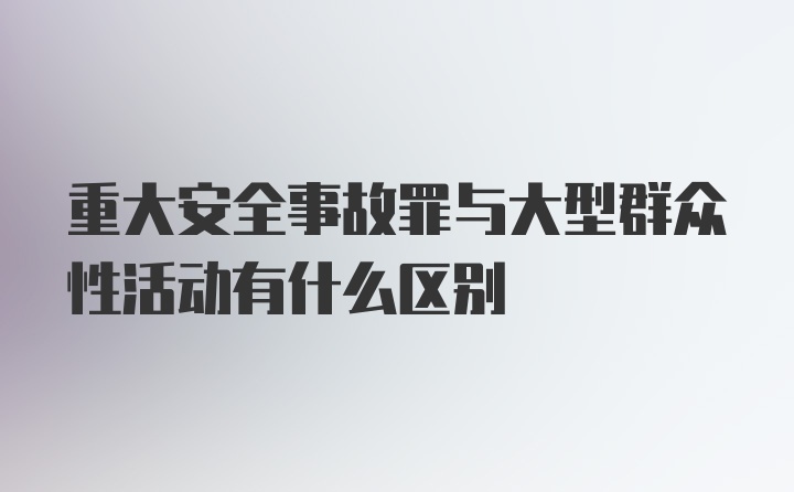 重大安全事故罪与大型群众性活动有什么区别