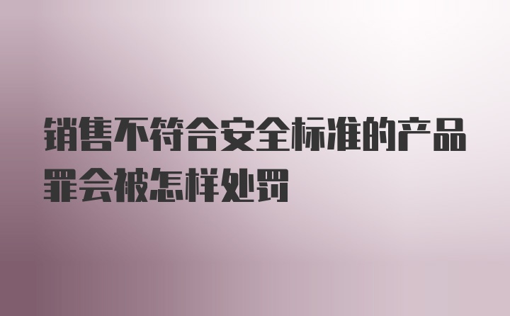 销售不符合安全标准的产品罪会被怎样处罚