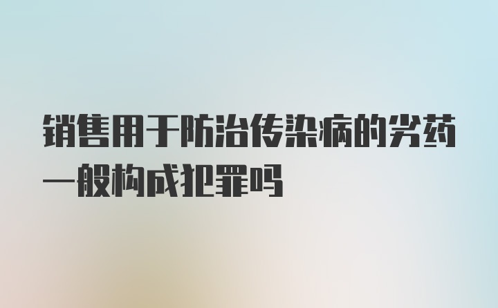 销售用于防治传染病的劣药一般构成犯罪吗