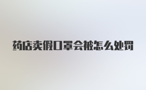 药店卖假口罩会被怎么处罚