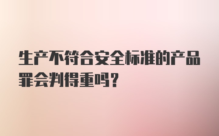 生产不符合安全标准的产品罪会判得重吗?