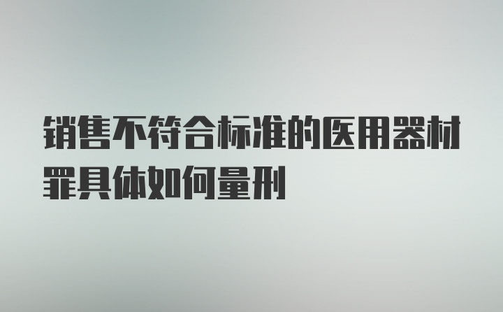 销售不符合标准的医用器材罪具体如何量刑