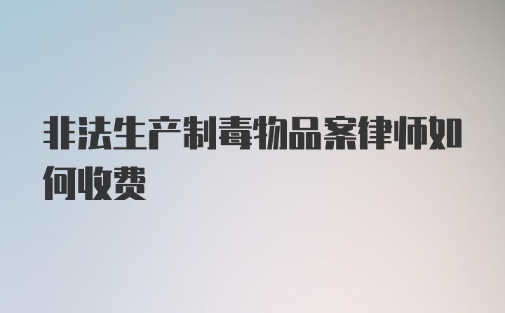 非法生产制毒物品案律师如何收费