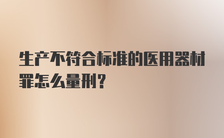 生产不符合标准的医用器材罪怎么量刑?