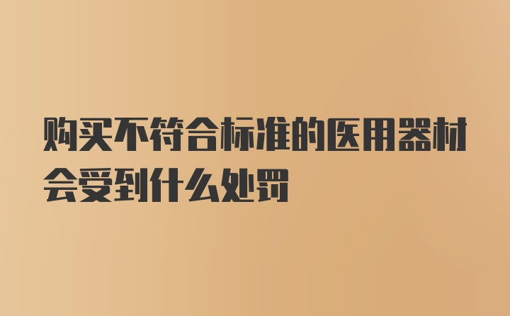 购买不符合标准的医用器材会受到什么处罚