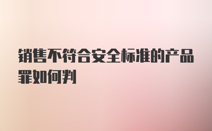 销售不符合安全标准的产品罪如何判