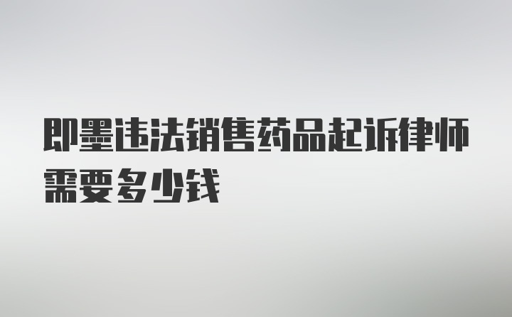 即墨违法销售药品起诉律师需要多少钱