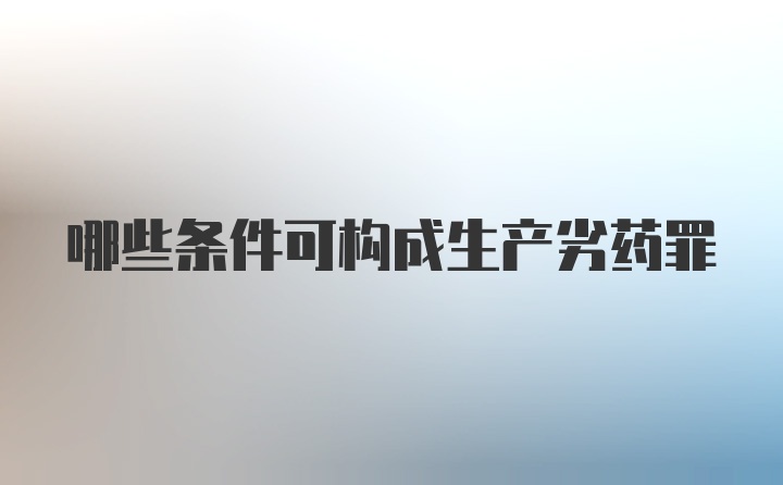 哪些条件可构成生产劣药罪