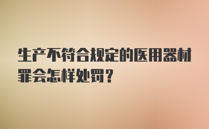 生产不符合规定的医用器材罪会怎样处罚?