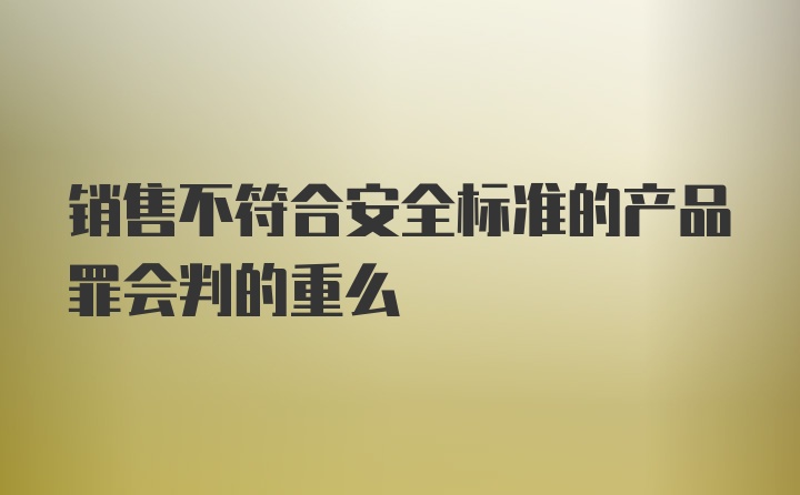 销售不符合安全标准的产品罪会判的重么