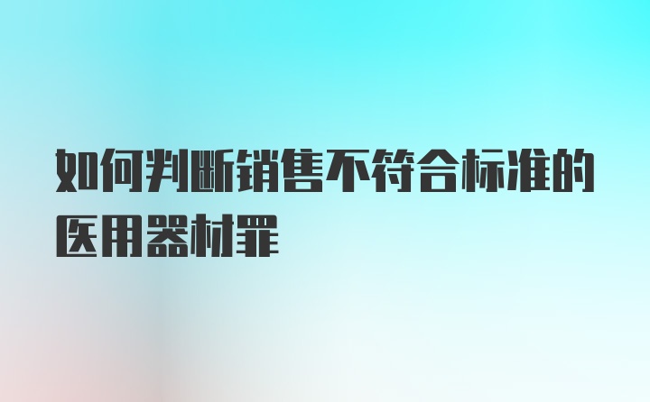 如何判断销售不符合标准的医用器材罪