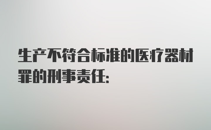 生产不符合标准的医疗器材罪的刑事责任: