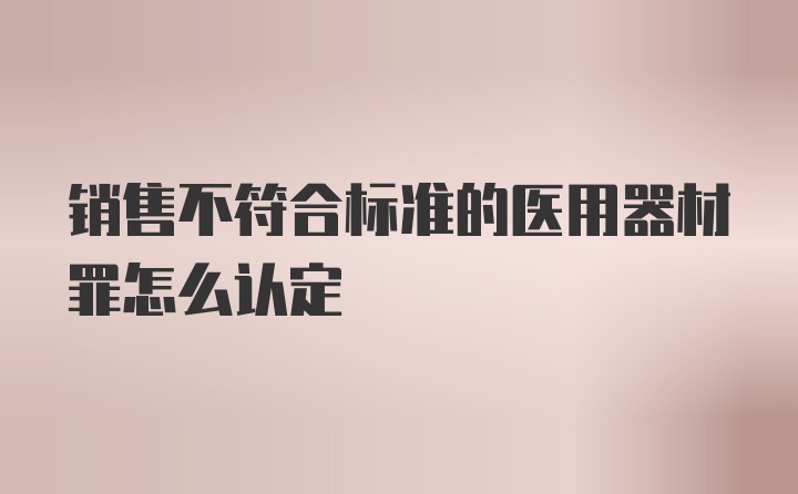 销售不符合标准的医用器材罪怎么认定