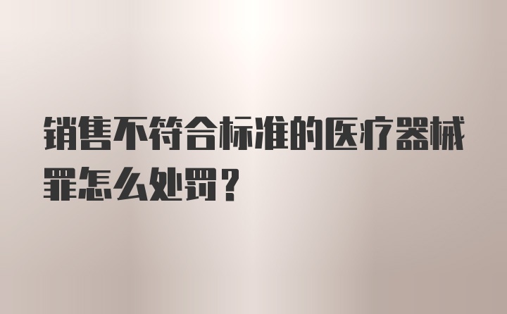 销售不符合标准的医疗器械罪怎么处罚？