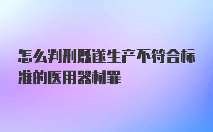 怎么判刑既遂生产不符合标准的医用器材罪