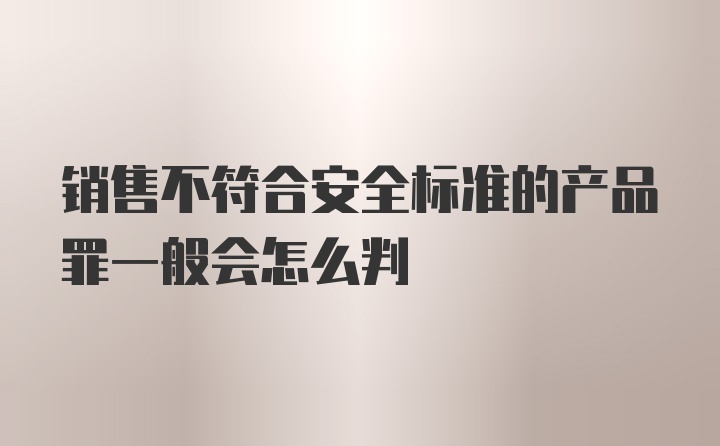 销售不符合安全标准的产品罪一般会怎么判