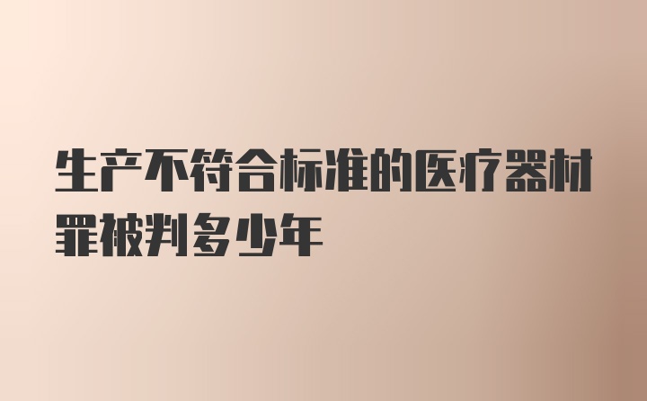 生产不符合标准的医疗器材罪被判多少年